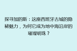 探寻加的斯：这座西班牙古城的隐秘魅力，为何它成为地中海沿岸的璀璨明珠？