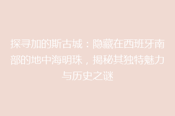 探寻加的斯古城:隐藏在西班牙南部的地中海明珠,揭秘其独特魅力与历史之谜