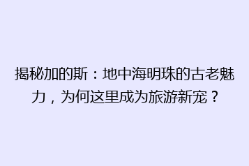 揭秘加的斯:地中海明珠的古老魅力,为何这里成为旅游新宠?