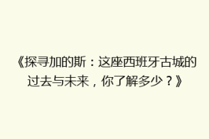《探寻加的斯：这座西班牙古城的过去与未来，你了解多少？》
