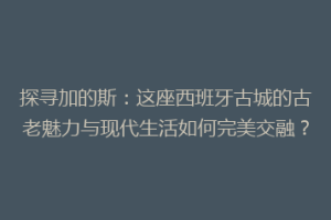 探寻加的斯：这座西班牙古城的古老魅力与现代生活如何完美交融？