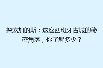 探索加的斯:这座西班牙古城的秘密角落,你了解多少?