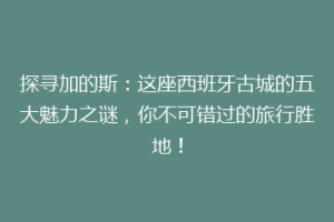 探寻加的斯：这座西班牙古城的五大魅力之谜，你不可错过的旅行胜地！