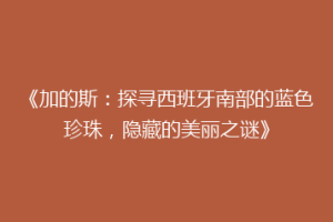 《加的斯：探寻西班牙南部的蓝色珍珠，隐藏的美丽之谜》