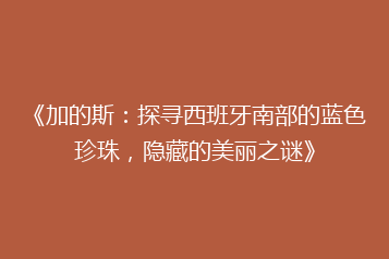 《加的斯:探寻西班牙南部的蓝色珍珠,隐藏的美丽之谜》