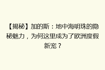 【揭秘】加的斯:地中海明珠的隐秘魅力,为何这里成为了欧洲度假新宠?