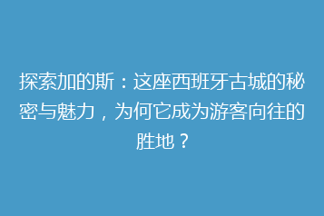 探索加的斯:这座西班牙古城的秘密与魅力,为何它成为游客向往的胜地?
