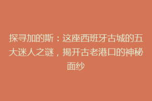 探寻加的斯：这座西班牙古城的五大迷人之谜，揭开古老港口的神秘面纱