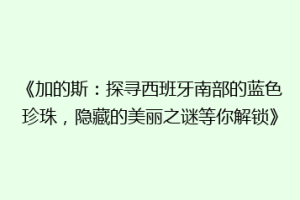《加的斯：探寻西班牙南部的蓝色珍珠，隐藏的美丽之谜等你解锁》