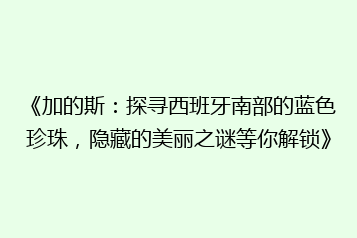 《加的斯:探寻西班牙南部的蓝色珍珠,隐藏的美丽之谜等你解锁》