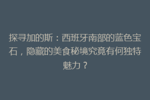 探寻加的斯：西班牙南部的蓝色宝石，隐藏的美食秘境究竟有何独特魅力？