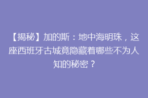 【揭秘】加的斯：地中海明珠，这座西班牙古城竟隐藏着哪些不为人知的秘密？