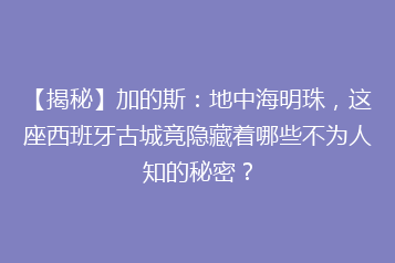 【揭秘】加的斯:地中海明珠,这座西班牙古城竟隐藏着哪些不为人知的秘密?