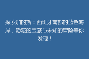 探索加的斯：西班牙南部的蓝色海岸，隐藏的宝藏与未知的冒险等你发现！