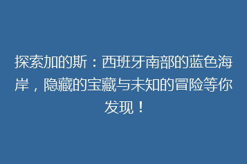 探索加的斯:西班牙南部的蓝色海岸,隐藏的宝藏与未知的冒险等你发现!