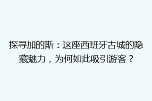 探寻加的斯：这座西班牙古城的隐藏魅力，为何如此吸引游客？