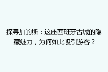 探寻加的斯:这座西班牙古城的隐藏魅力,为何如此吸引游客?