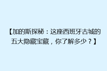 【加的斯探秘:这座西班牙古城的五大隐藏宝藏,你了解多少?】