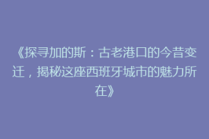 《探寻加的斯：古老港口的今昔变迁，揭秘这座西班牙城市的魅力所在》