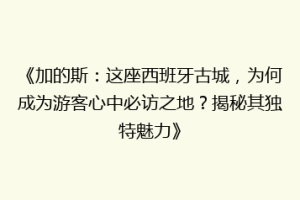 《加的斯：这座西班牙古城，为何成为游客心中必访之地？揭秘其独特魅力》