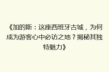 《加的斯:这座西班牙古城,为何成为游客心中必访之地?揭秘其独特魅力》