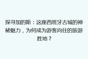 探寻加的斯：这座西班牙古城的神秘魅力，为何成为游客向往的旅游胜地？