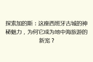 探索加的斯：这座西班牙古城的神秘魅力，为何它成为地中海旅游的新宠？