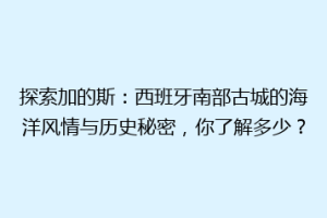 探索加的斯：西班牙南部古城的海洋风情与历史秘密，你了解多少？