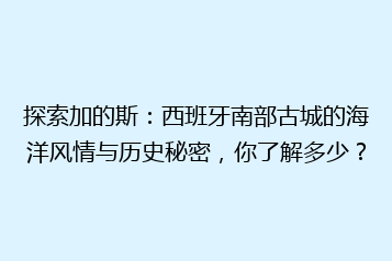 探索加的斯:西班牙南部古城的海洋风情与历史秘密,你了解多少?