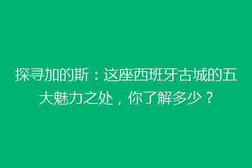 探寻加的斯:这座西班牙古城的五大魅力之处,你了解多少?