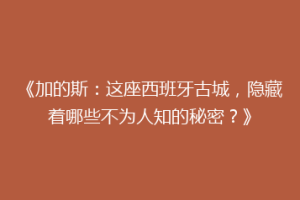 《加的斯：这座西班牙古城，隐藏着哪些不为人知的秘密？》