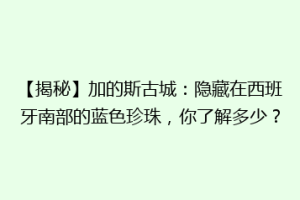 【揭秘】加的斯古城：隐藏在西班牙南部的蓝色珍珠，你了解多少？