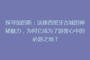 探寻加的斯：这座西班牙古城的神秘魅力，为何它成为了游客心中的必游之地？