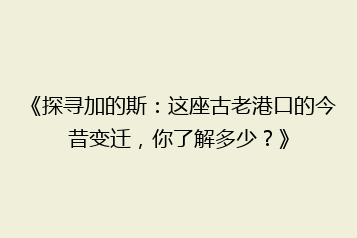 《探寻加的斯:这座古老港口的今昔变迁,你了解多少?》