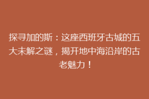 探寻加的斯：这座西班牙古城的五大未解之谜，揭开地中海沿岸的古老魅力！