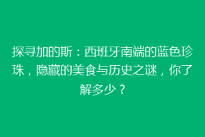 探寻加的斯：西班牙南端的蓝色珍珠，隐藏的美食与历史之谜，你了解多少？