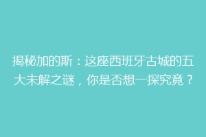 揭秘加的斯：这座西班牙古城的五大未解之谜，你是否想一探究竟？
