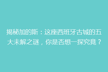 揭秘加的斯:这座西班牙古城的五大未解之谜,你是否想一探究竟?