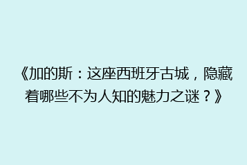 《加的斯:这座西班牙古城,隐藏着哪些不为人知的魅力之谜?》