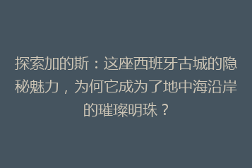 探索加的斯:这座西班牙古城的隐秘魅力,为何它成为了地中海沿岸的璀璨明珠?