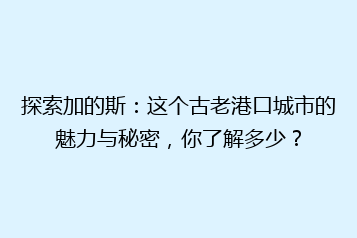 探索加的斯：这个古老港口城市的魅力与秘密，你了解多少？