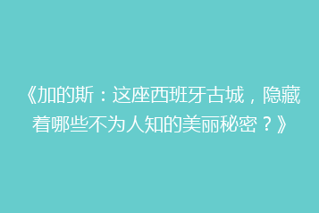 《加的斯：这座西班牙古城，隐藏着哪些不为人知的美丽秘密？》