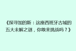 《探寻加的斯：这座西班牙古城的五大未解之谜，你敢来挑战吗？》
