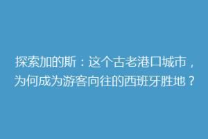 探索加的斯：这个古老港口城市，为何成为游客向往的西班牙胜地？