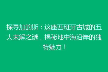 探寻加的斯:这座西班牙古城的五大未解之谜,揭秘地中海沿岸的独特魅力!