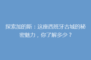 探索加的斯：这座西班牙古城的秘密魅力，你了解多少？