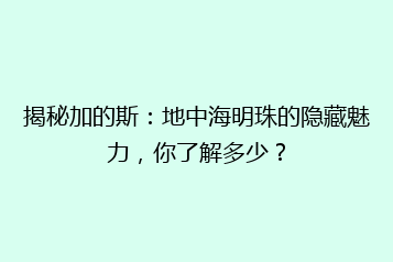 揭秘加的斯:地中海明珠的隐藏魅力,你了解多少?
