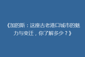 《加的斯：这座古老港口城市的魅力与变迁，你了解多少？》