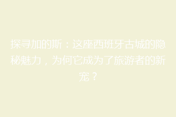 探寻加的斯:这座西班牙古城的隐秘魅力,为何它成为了旅游者的新宠?