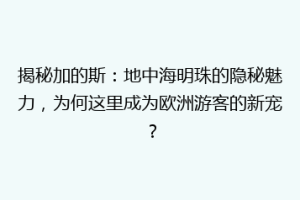 揭秘加的斯：地中海明珠的隐秘魅力，为何这里成为欧洲游客的新宠？
